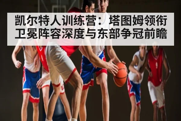 凯尔特人训练营：塔图姆领衔卫冕阵容深度与东部争冠前瞻
