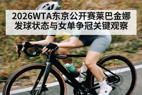 2026WTA东京公开赛莱巴金娜发球状态与女单争冠关键观察