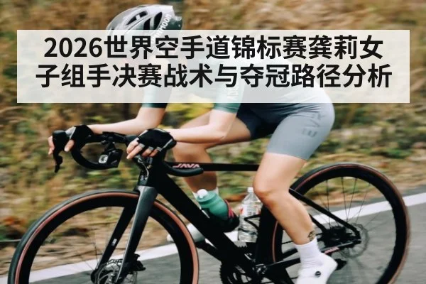 2026世界空手道锦标赛龚莉女子组手决赛战术与夺冠路径分析