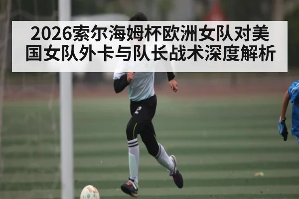 2026索尔海姆杯欧洲女队对美国女队外卡与队长战术深度解析